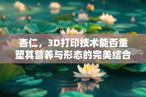 杏仁，3D打印技术能否重塑其营养与形态的完美结合？