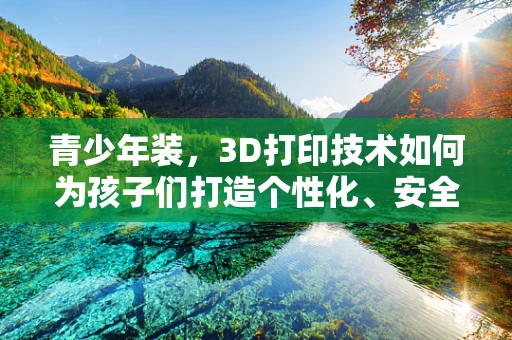青少年装，3D打印技术如何为孩子们打造个性化、安全的时尚新风尚？