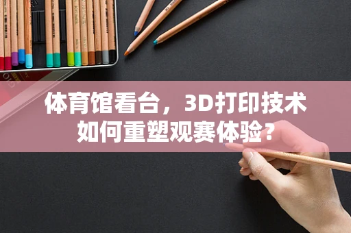 体育馆看台，3D打印技术如何重塑观赛体验？