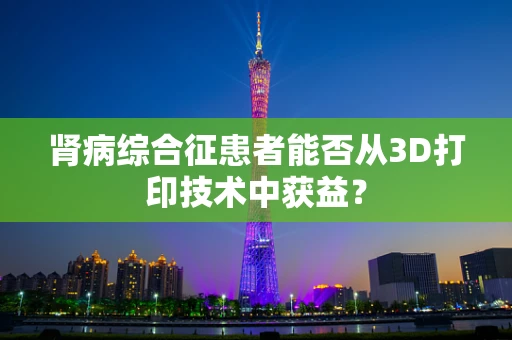 肾病综合征患者能否从3D打印技术中获益？