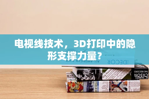 电视线技术，3D打印中的隐形支撑力量？