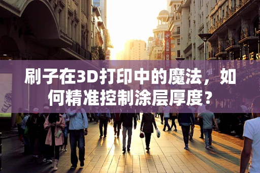 刷子在3D打印中的魔法，如何精准控制涂层厚度？