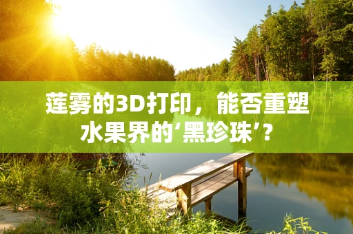 莲雾的3D打印，能否重塑水果界的‘黑珍珠’？