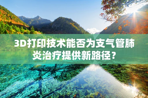 3D打印技术能否为支气管肺炎治疗提供新路径？