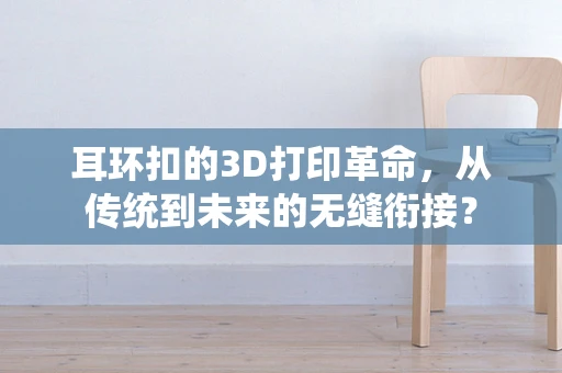 耳环扣的3D打印革命，从传统到未来的无缝衔接？