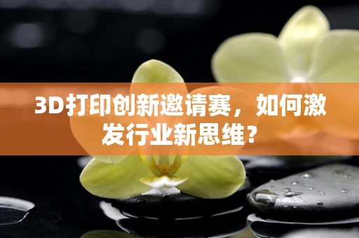 3D打印创新邀请赛，如何激发行业新思维？
