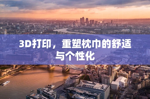 3D打印，重塑枕巾的舒适与个性化