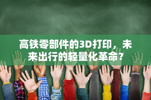高铁零部件的3D打印，未来出行的轻量化革命？
