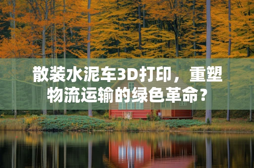散装水泥车3D打印，重塑物流运输的绿色革命？
