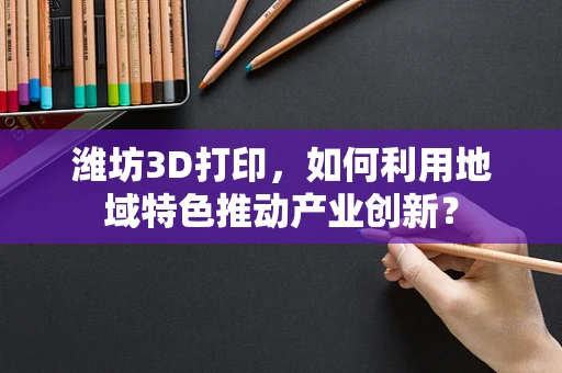 潍坊3D打印，如何利用地域特色推动产业创新？