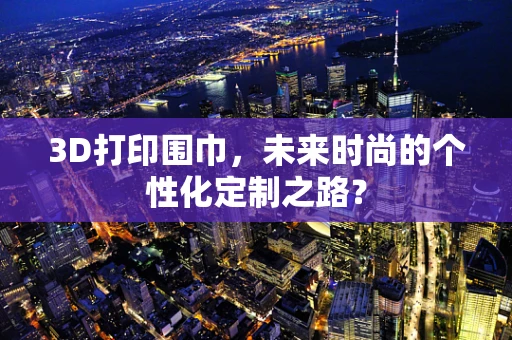 3D打印围巾，未来时尚的个性化定制之路？