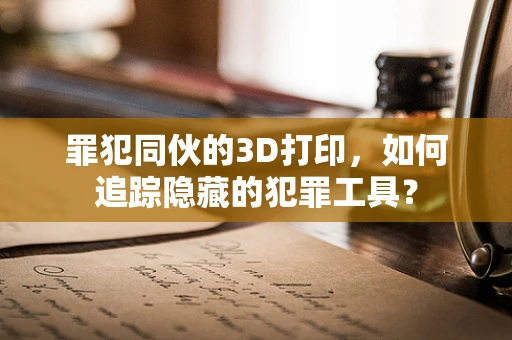 罪犯同伙的3D打印，如何追踪隐藏的犯罪工具？