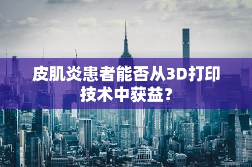 皮肌炎患者能否从3D打印技术中获益？
