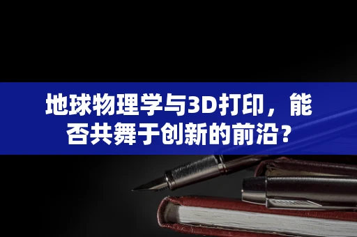 地球物理学与3D打印，能否共舞于创新的前沿？
