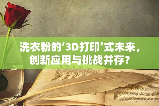 洗衣粉的‘3D打印’式未来，创新应用与挑战并存？