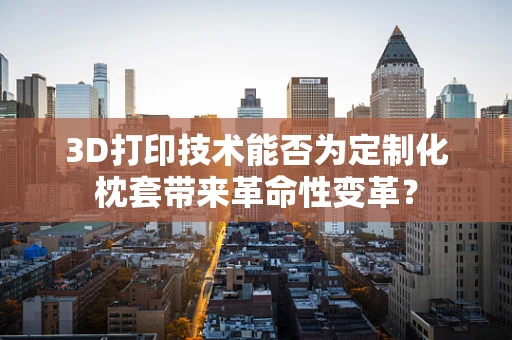 3D打印技术能否为定制化枕套带来革命性变革？