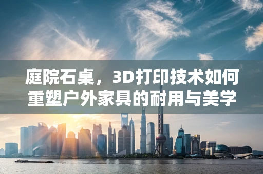 庭院石桌，3D打印技术如何重塑户外家具的耐用与美学？