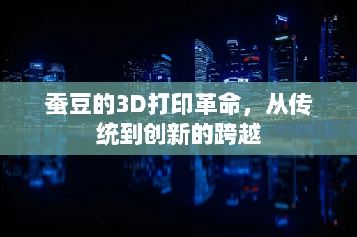 蚕豆的3D打印革命，从传统到创新的跨越