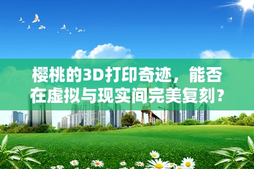 樱桃的3D打印奇迹，能否在虚拟与现实间完美复刻？