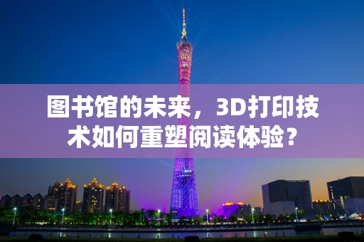 图书馆的未来，3D打印技术如何重塑阅读体验？