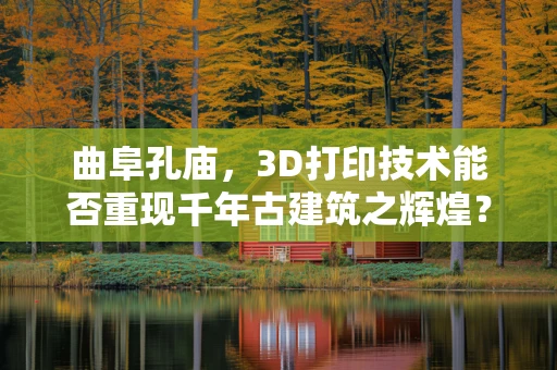 曲阜孔庙，3D打印技术能否重现千年古建筑之辉煌？