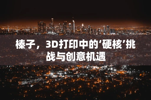 榛子，3D打印中的‘硬核’挑战与创意机遇