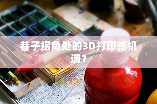 巷子拐角处的3D打印新机遇？