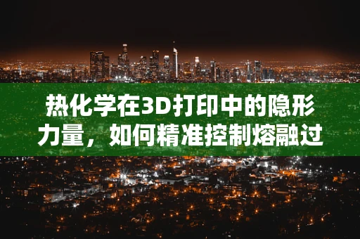 热化学在3D打印中的隐形力量，如何精准控制熔融过程？