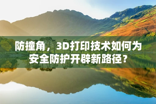 防撞角，3D打印技术如何为安全防护开辟新路径？