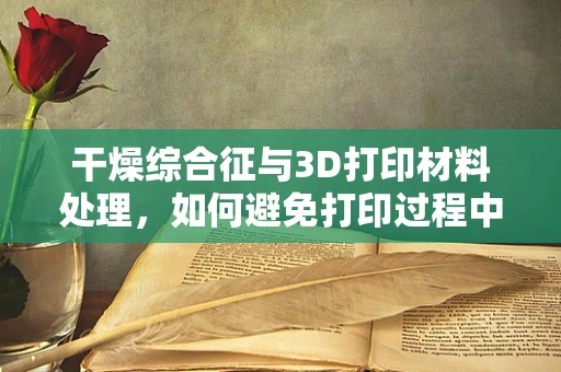 干燥综合征与3D打印材料处理，如何避免打印过程中的水分困扰？