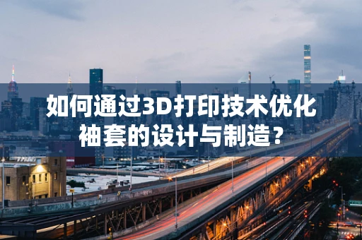 如何通过3D打印技术优化袖套的设计与制造？