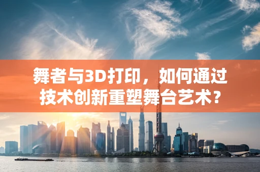 舞者与3D打印，如何通过技术创新重塑舞台艺术？