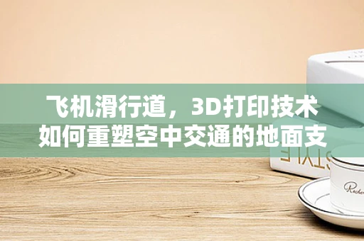 飞机滑行道，3D打印技术如何重塑空中交通的地面支撑？