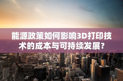 能源政策如何影响3D打印技术的成本与可持续发展？