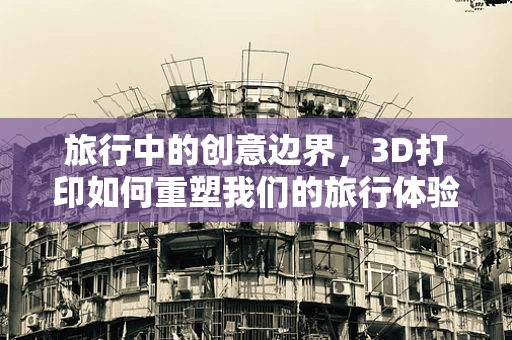 旅行中的创意边界，3D打印如何重塑我们的旅行体验？