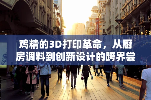 鸡精的3D打印革命，从厨房调料到创新设计的跨界尝试？