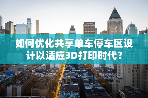 如何优化共享单车停车区设计以适应3D打印时代？