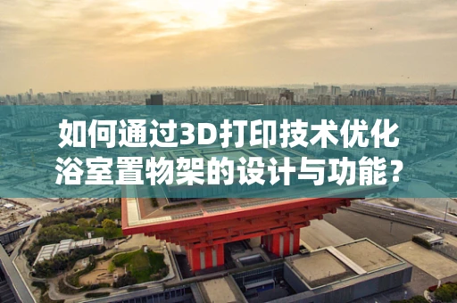 如何通过3D打印技术优化浴室置物架的设计与功能？
