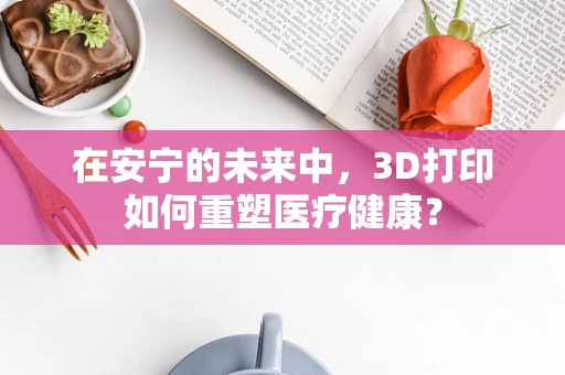 在安宁的未来中，3D打印如何重塑医疗健康？