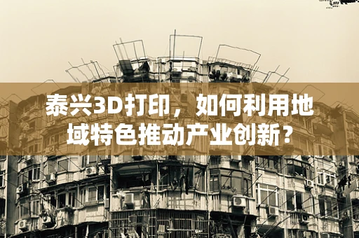 泰兴3D打印，如何利用地域特色推动产业创新？