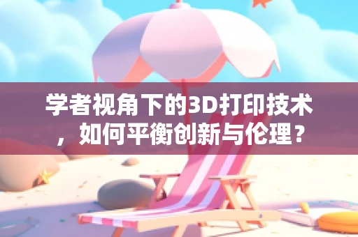 学者视角下的3D打印技术，如何平衡创新与伦理？