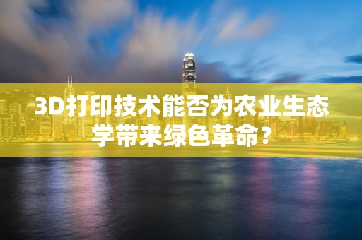 3D打印技术能否为农业生态学带来绿色革命？