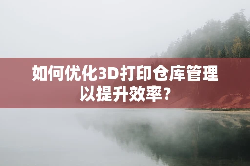 如何优化3D打印仓库管理以提升效率？