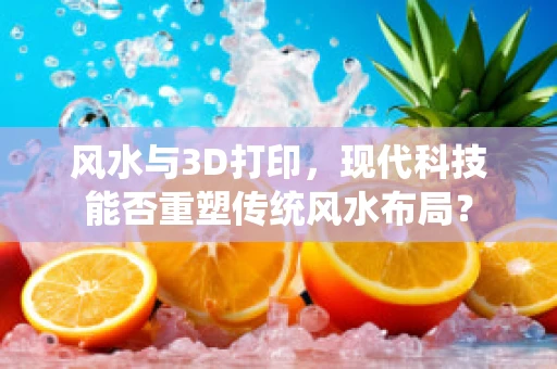 风水与3D打印，现代科技能否重塑传统风水布局？