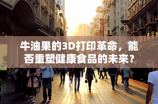 牛油果的3D打印革命，能否重塑健康食品的未来？