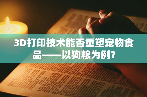3D打印技术能否重塑宠物食品——以狗粮为例？