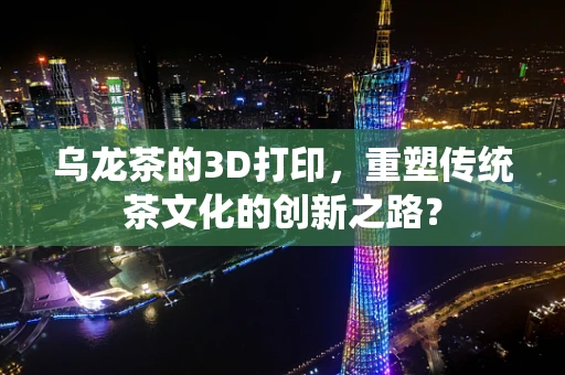 乌龙茶的3D打印，重塑传统茶文化的创新之路？