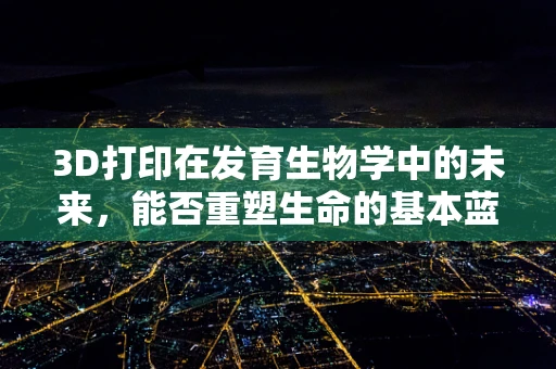 3D打印在发育生物学中的未来，能否重塑生命的基本蓝图？