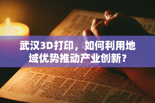 武汉3D打印，如何利用地域优势推动产业创新？