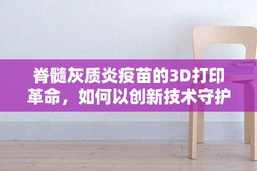 脊髓灰质炎疫苗的3D打印革命，如何以创新技术守护儿童健康？